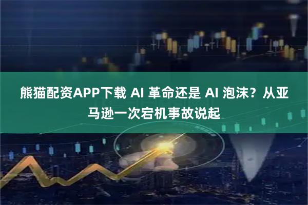 熊猫配资APP下载 AI 革命还是 AI 泡沫?从亚马逊一次宕机事故说起