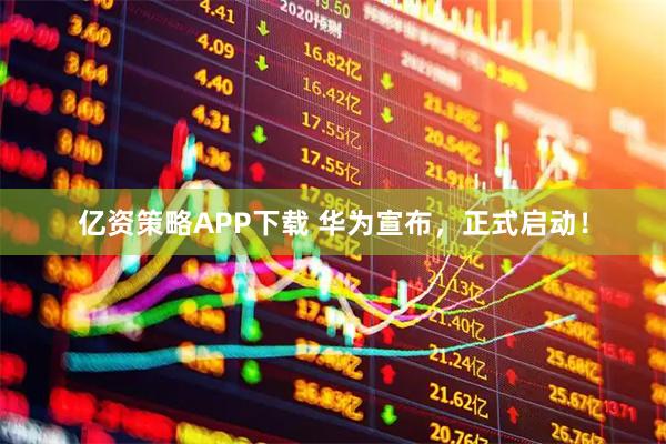 亿资策略APP下载 华为宣布,正式启动!