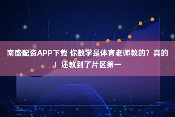 南盛配资APP下载 你数学是体育老师教的？真的！还教到了片区第一