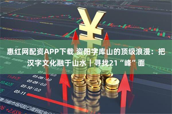 惠红网配资APP下载 资阳字库山的顶级浪漫：把汉字文化融于山水｜寻找21“峰”面