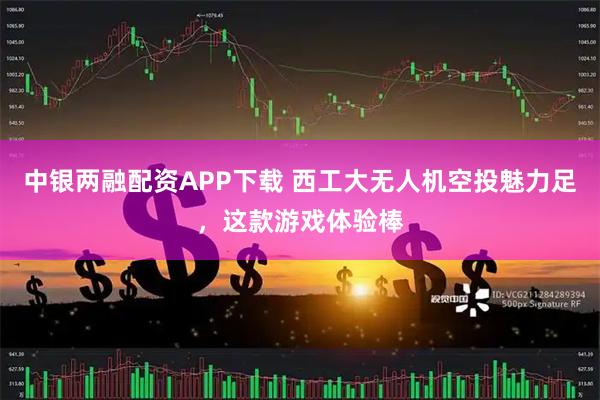 中银两融配资APP下载 西工大无人机空投魅力足,这款游戏体验棒