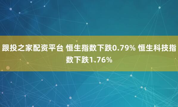 跟投之家配资平台 恒生指数下跌0.79% 恒生科技指数下跌1.76%