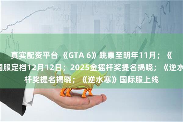 真实配资平台 《GTA 6》跳票至明年11月；《暗黑破坏神4》国服定档12月12日；2025金摇杆奖提名揭晓；《逆水寒》国际服上线