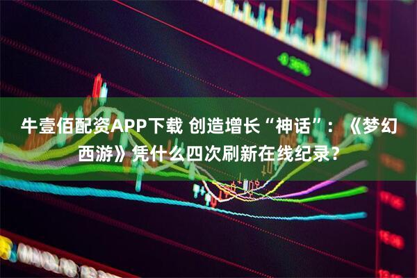 牛壹佰配资APP下载 创造增长“神话”:《梦幻西游》凭什么四次刷新在线纪录?