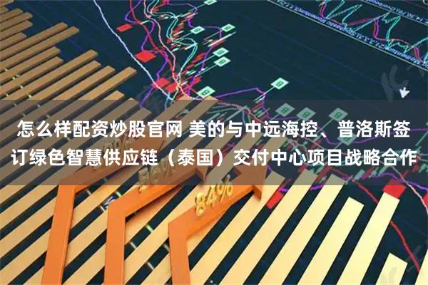 怎么样配资炒股官网 美的与中远海控、普洛斯签订绿色智慧供应链（泰国）交付中心项目战略合作