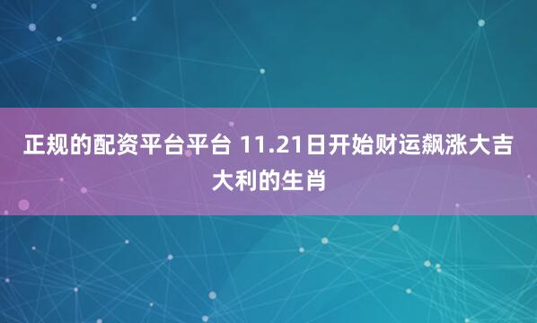 正规的配资平台平台 11.21日开始财运飙涨大吉大利的生肖