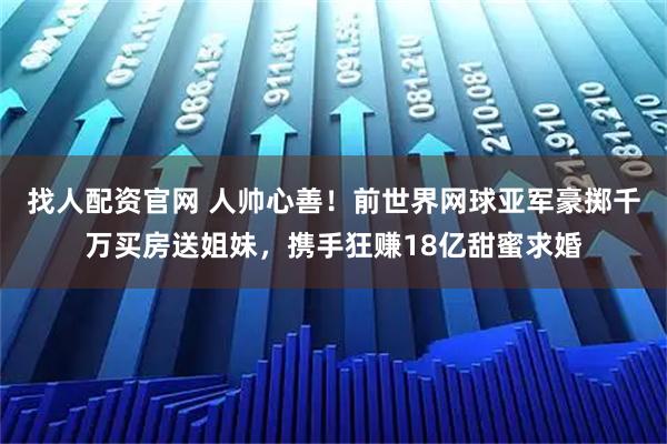 找人配资官网 人帅心善！前世界网球亚军豪掷千万买房送姐妹，携手狂赚18亿甜蜜求婚