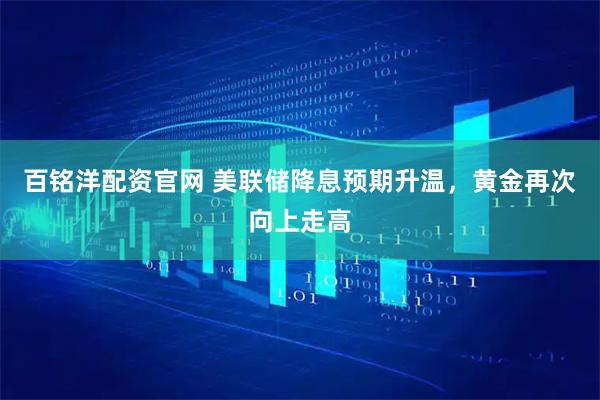 百铭洋配资官网 美联储降息预期升温,黄金再次向上走高