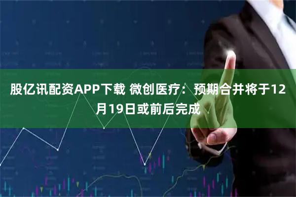 股亿讯配资APP下载 微创医疗：预期合并将于12月19日或前后完成