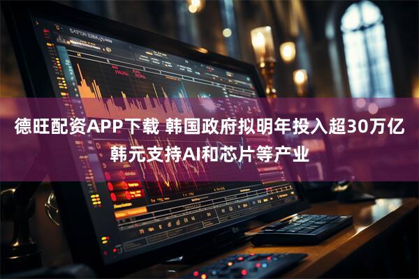 德旺配资APP下载 韩国政府拟明年投入超30万亿韩元支持AI和芯片等产业