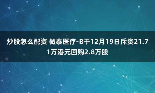 炒股怎么配资 微泰医疗-B于12月19日斥资21.71万港元回购2.8万股