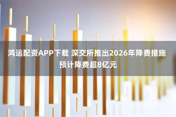 鸿运配资APP下载 深交所推出2026年降费措施 预计降费超8亿元