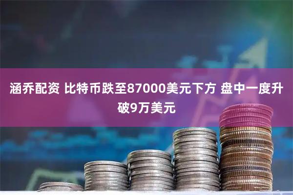 涵乔配资 比特币跌至87000美元下方 盘中一度升破9万美元