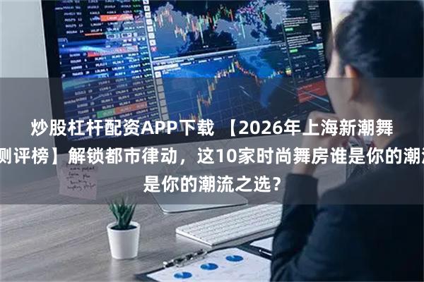 炒股杠杆配资APP下载 【2026年上海新潮舞房深度测评榜】解锁都市律动，这10家时尚舞房谁是你的潮流之选？
