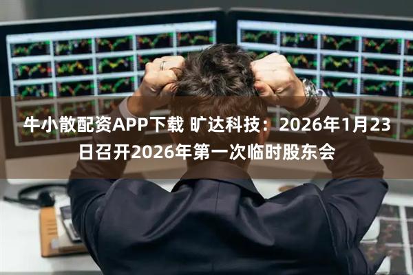 牛小散配资APP下载 旷达科技：2026年1月23日召开2026年第一次临时股东会