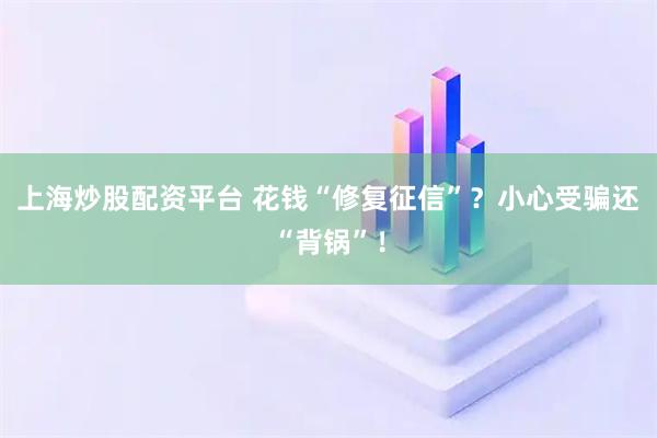 上海炒股配资平台 花钱“修复征信”？小心受骗还“背锅”！