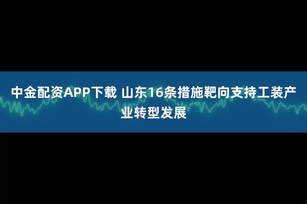 中金配资APP下载 山东16条措施靶向支持工装产业转型发展
