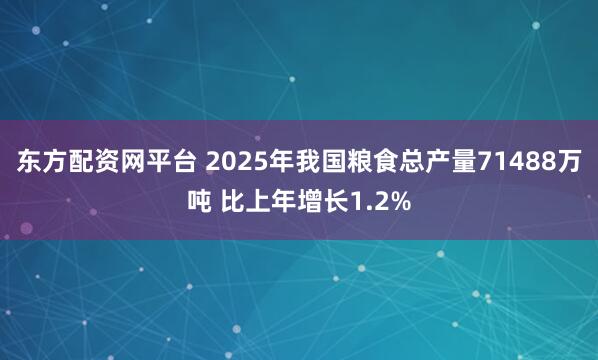 东方配资网平台 2025年我国粮食总产量71488万吨 比上年增长1.2%