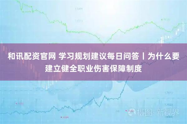 和讯配资官网 学习规划建议每日问答丨为什么要建立健全职业伤害保障制度