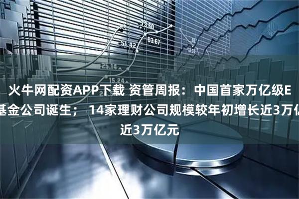 火牛网配资APP下载 资管周报：中国首家万亿级ETF基金公司诞生； 14家理财公司规模较年初增长近3万亿元