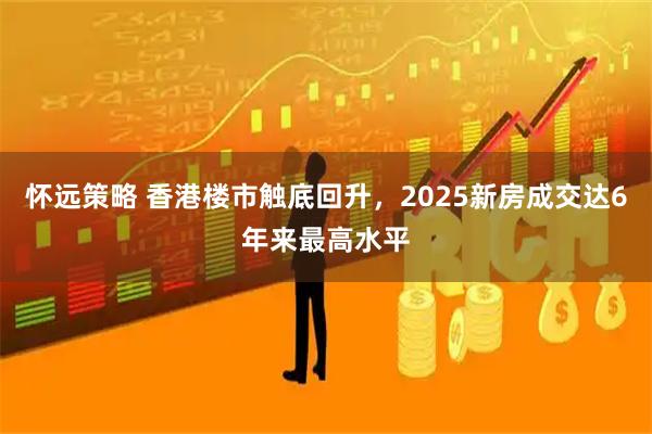 怀远策略 香港楼市触底回升，2025新房成交达6年来最高水平