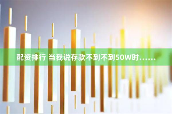 配资排行 当我说存款不到不到50W时……