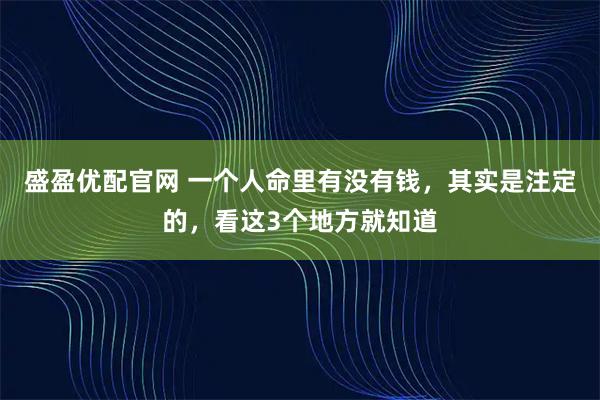 盛盈优配官网 一个人命里有没有钱，其实是注定的，看这3个地方就知道