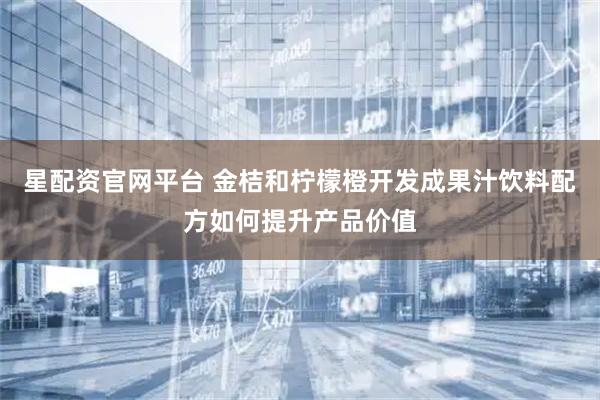 星配资官网平台 金桔和柠檬橙开发成果汁饮料配方如何提升产品价值