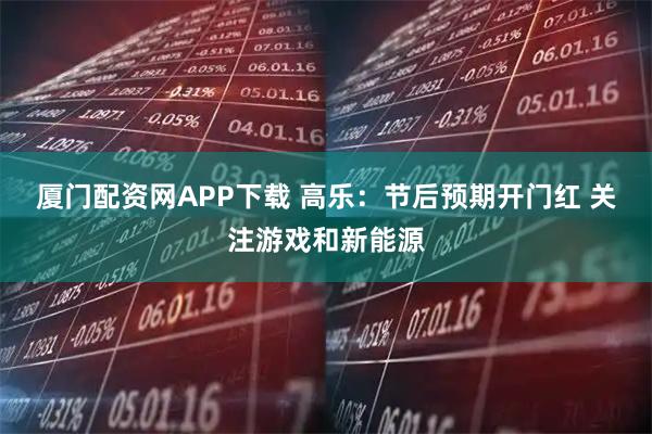 厦门配资网APP下载 高乐：节后预期开门红 关注游戏和新能源