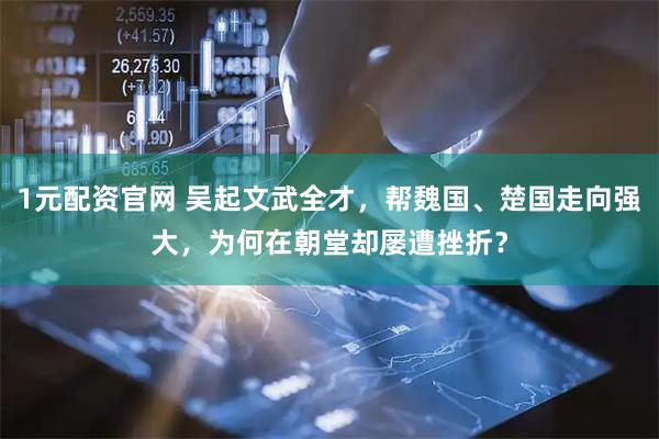 1元配资官网 吴起文武全才，帮魏国、楚国走向强大，为何在朝堂却屡遭挫折？
