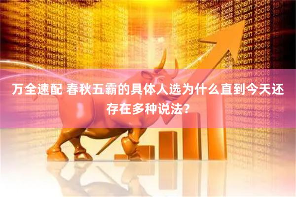 万全速配 春秋五霸的具体人选为什么直到今天还存在多种说法？