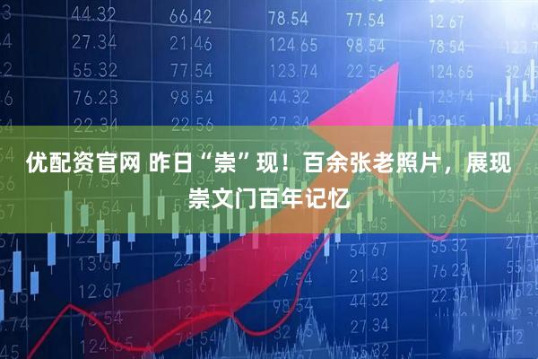 优配资官网 昨日“崇”现！百余张老照片，展现崇文门百年记忆