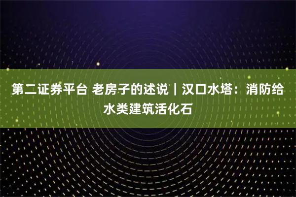 第二证券平台 老房子的述说｜汉口水塔：消防给水类建筑活化石