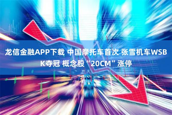 龙信金融APP下载 中国摩托车首次 张雪机车WSBK夺冠 概念股“20CM”涨停