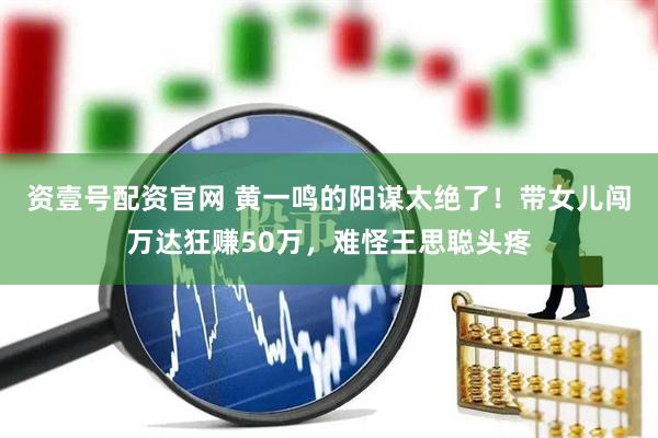 资壹号配资官网 黄一鸣的阳谋太绝了！带女儿闯万达狂赚50万，难怪王思聪头疼