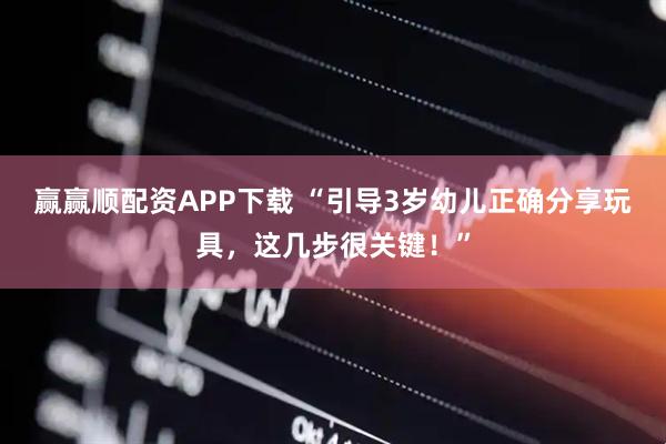 赢赢顺配资APP下载 “引导3岁幼儿正确分享玩具，这几步很关键！”