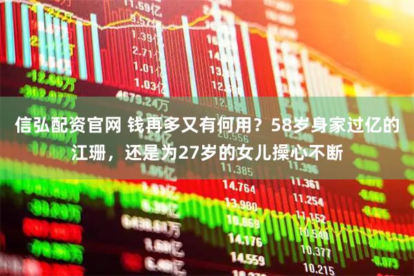 信弘配资官网 钱再多又有何用？58岁身家过亿的江珊，还是为27岁的女儿操心不断