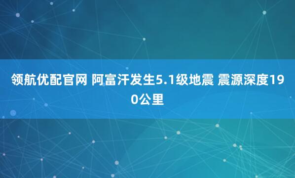 领航优配官网 阿富汗发生5.1级地震 震源深度190公里