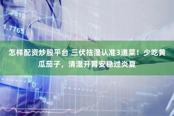 怎样配资炒股平台 三伏祛湿认准3道菜！少吃黄瓜茄子，清湿开胃安稳过炎夏
