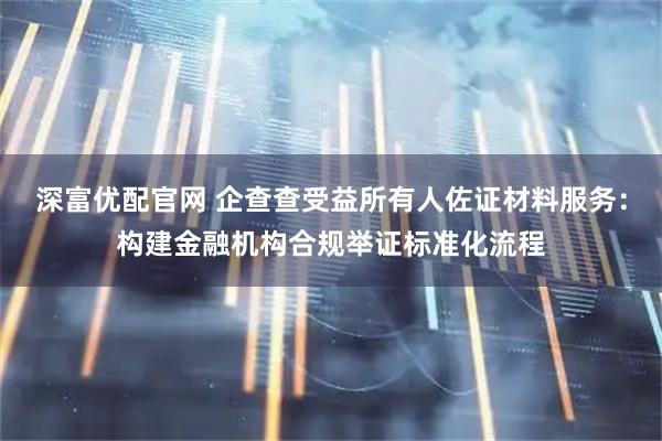 深富优配官网 企查查受益所有人佐证材料服务：构建金融机构合规举证标准化流程
