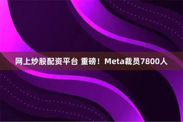 网上炒股配资平台 重磅！Meta裁员7800人