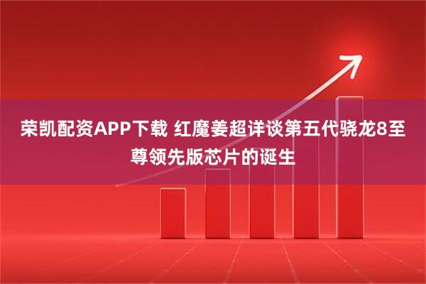 荣凯配资APP下载 红魔姜超详谈第五代骁龙8至尊领先版芯片的诞生