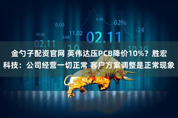 金勺子配资官网 英伟达压PCB降价10%？胜宏科技：公司经营一切正常 客户方案调整是正常现象