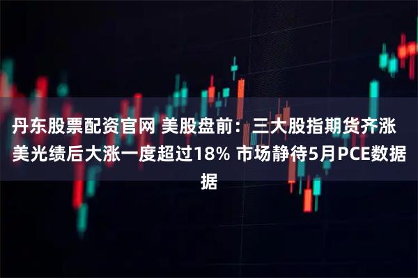 丹东股票配资官网 美股盘前：三大股指期货齐涨  美光绩后大涨一度超过18% 市场静待5月PCE数据